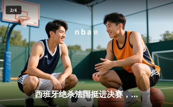 西班牙绝杀法国挺进决赛，亚马尔创纪录破门闪耀欧洲杯 - 2