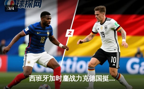 西班牙加时鏖战力克德国挺进四强，青春风暴席卷欧洲杯 - 3