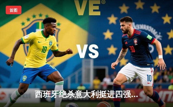 西班牙绝杀意大利挺进四强，奥尔莫传射建功闪耀欧洲杯