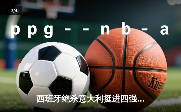 西班牙绝杀意大利挺进四强，奥尔莫传射建功闪耀欧洲杯 - 2