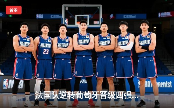 法国队逆转葡萄牙晋级四强，姆巴佩梅开二度闪耀全场