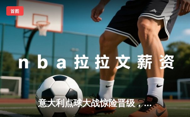 意大利点球大战惊险晋级，欧洲杯卫冕之路再启程