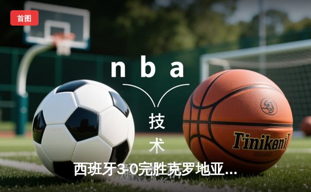 西班牙3-0完胜克罗地亚，欧洲杯B组上演青春风暴