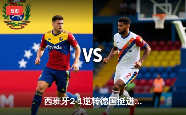 西班牙2-1逆转德国挺进四强，亚马尔创纪录破门引爆欧洲杯