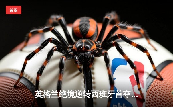 英格兰绝境逆转西班牙首夺欧洲杯，凯恩加时点射定乾坤