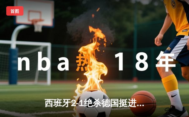 西班牙2-1绝杀德国挺进四强，奥尔莫传射建功引爆斯图加特