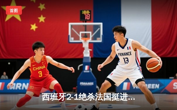 西班牙2-1绝杀法国挺进决赛，亚马尔世界波创历史纪录