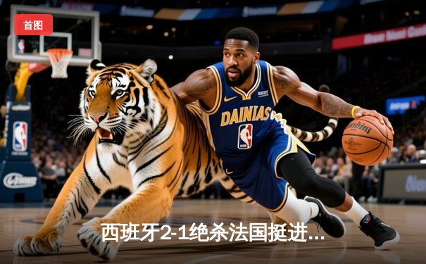 西班牙2-1绝杀法国挺进决赛，亚马尔世界波创历史纪录