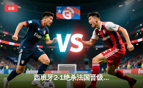 西班牙2-1绝杀法国晋级决赛，亚马尔创纪录破门成最年轻进球者