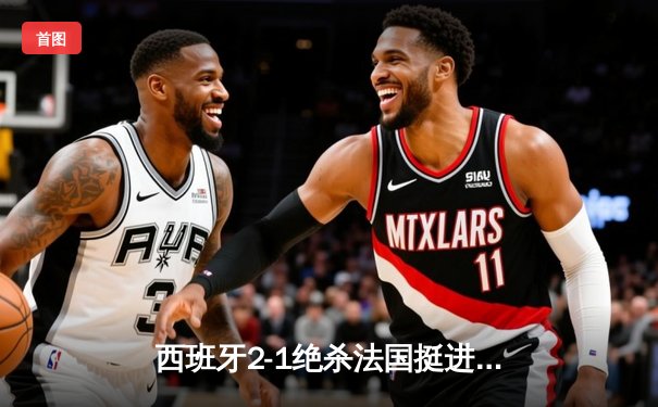 西班牙2-1绝杀法国挺进决赛，亚马尔世界波创历史纪录