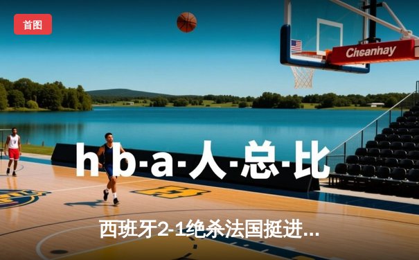 西班牙2-1绝杀法国挺进决赛，亚马尔世界波创历史纪录